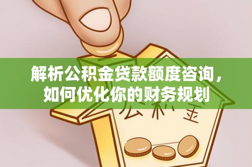 沙河解析公积金贷款额度咨询，如何优化你的财务规划
