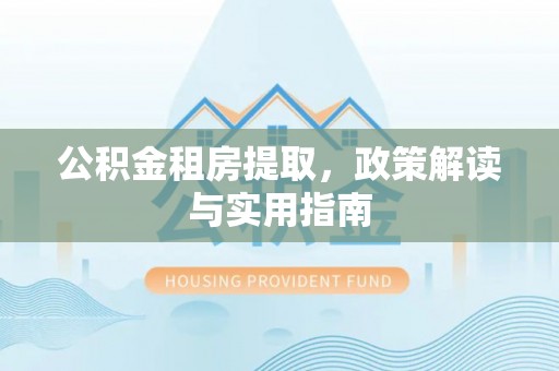 沙河公积金租房提取，政策解读与实用指南