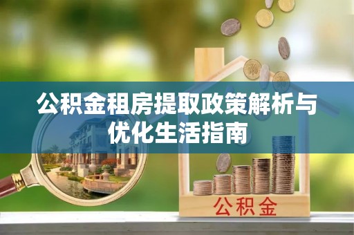 沙河公积金租房提取政策解析与优化生活指南
