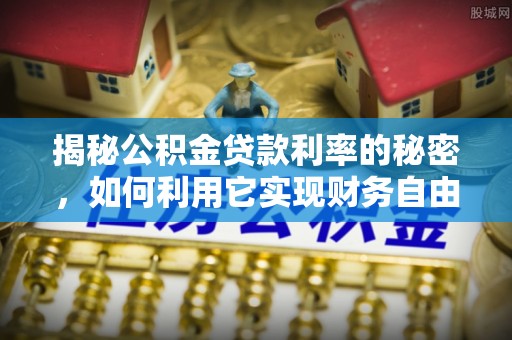 沙河揭秘公积金贷款利率的秘密，如何利用它实现财务自由？