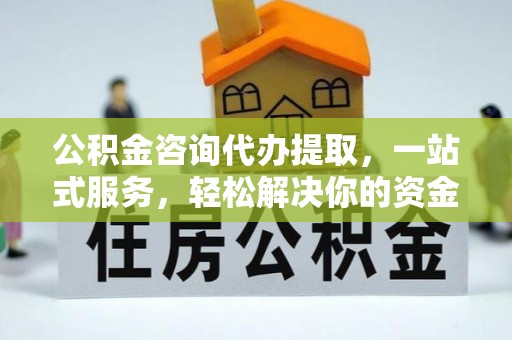 沙河公积金咨询代办提取，一站式服务，轻松解决你的资金难题