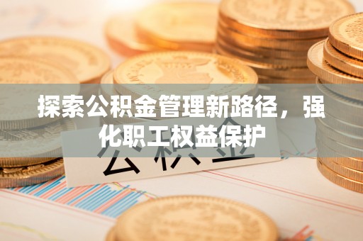 沙河探索公积金管理新路径，强化职工权益保护