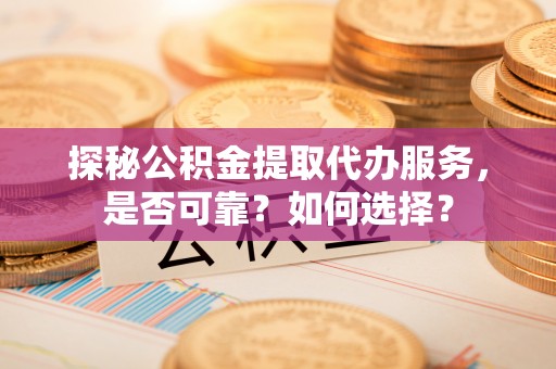 沙河探秘公积金提取代办服务，是否可靠？如何选择？