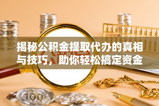 沙河揭秘公积金提取代办的真相与技巧，助你轻松搞定资金流动问题