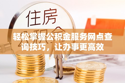沙河轻松掌握公积金服务网点查询技巧，让办事更高效