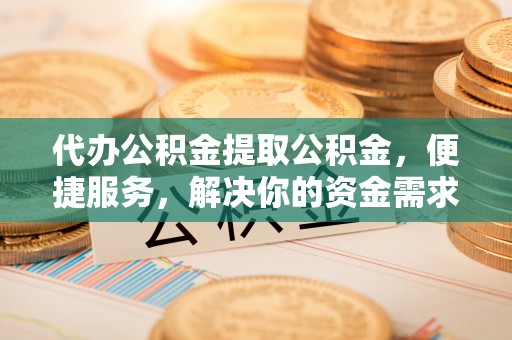 沙河代办公积金提取公积金，便捷服务，解决你的资金需求