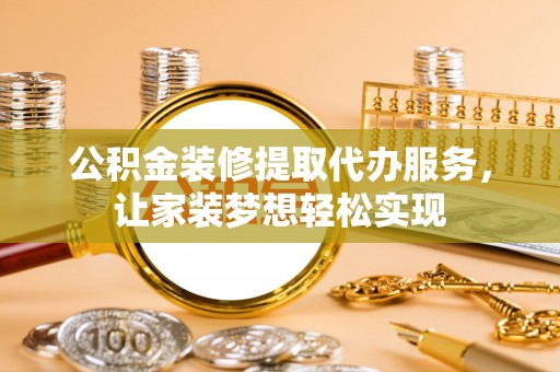 沙河公积金装修提取代办服务，让家装梦想轻松实现