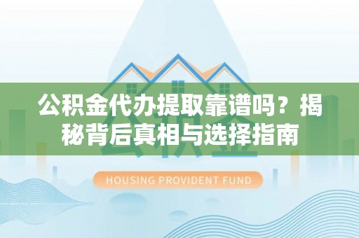 沙河公积金代办提取靠谱吗？揭秘背后真相与选择指南