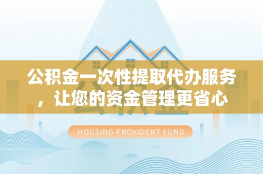 沙河公积金一次性提取代办服务，让您的资金管理更省心