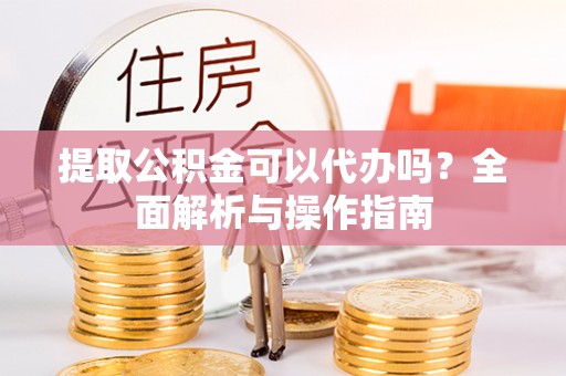 沙河提取公积金可以代办吗？全面解析与操作指南