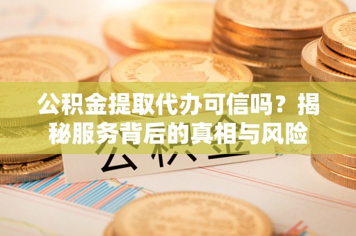 沙河公积金提取代办可信吗？揭秘服务背后的真相与风险