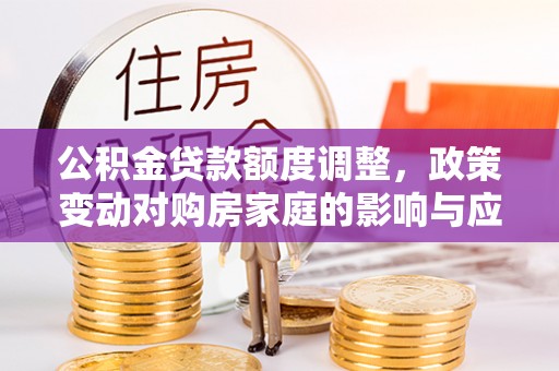 沙河公积金贷款额度调整，政策变动对购房家庭的影响与应对策略
