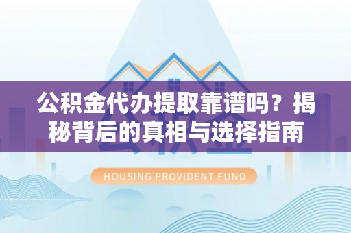 沙河公积金代办提取靠谱吗？揭秘背后的真相与选择指南