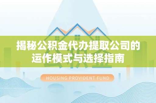 沙河揭秘公积金代办提取公司的运作模式与选择指南