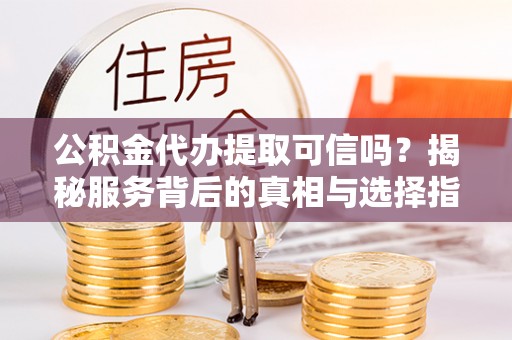 沙河公积金代办提取可信吗？揭秘服务背后的真相与选择指南