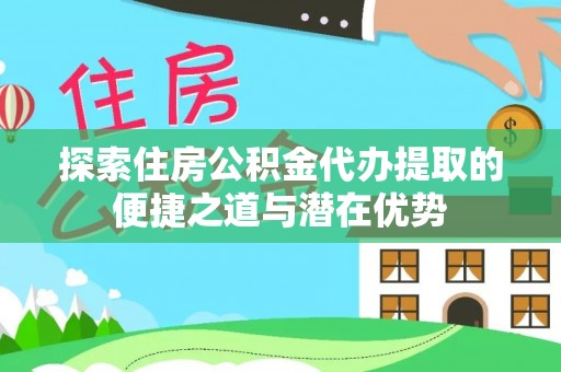 沙河探索住房公积金代办提取的便捷之道与潜在优势