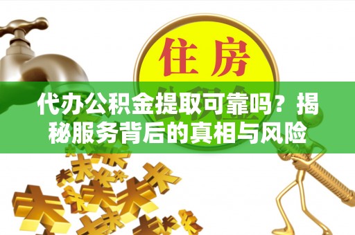 沙河代办公积金提取可靠吗？揭秘服务背后的真相与风险