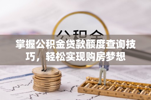 沙河掌握公积金贷款额度查询技巧，轻松实现购房梦想