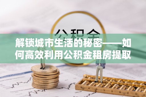 沙河解锁城市生活的秘密——如何高效利用公积金租房提取政策优化居住体验