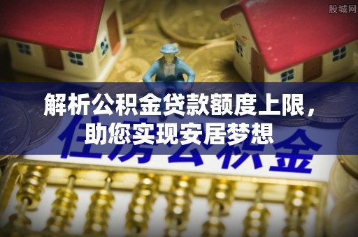 沙河解析公积金贷款额度上限，助您实现安居梦想