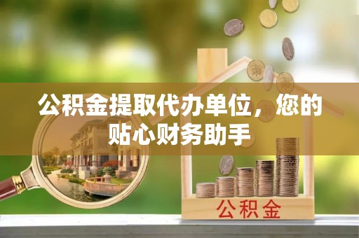 沙河公积金提取代办单位，您的贴心财务助手