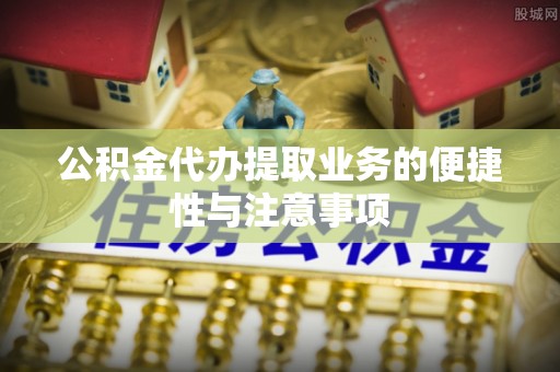 沙河公积金代办提取业务的便捷性与注意事项