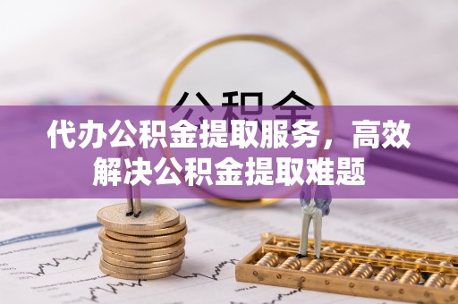 沙河代办公积金提取服务，高效解决公积金提取难题