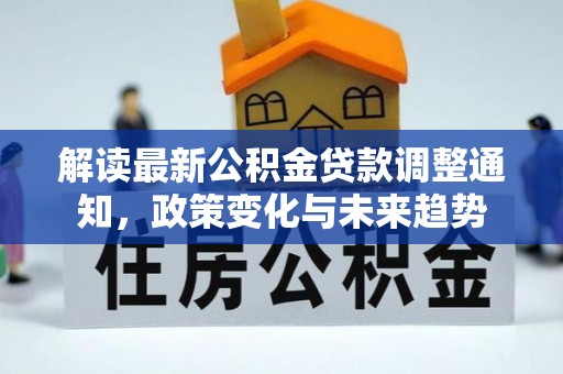 沙河解读最新公积金贷款调整通知，政策变化与未来趋势