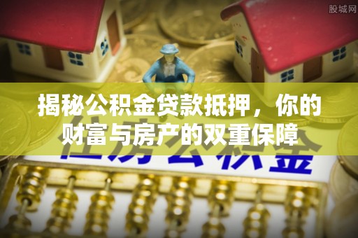 沙河揭秘公积金贷款抵押，你的财富与房产的双重保障