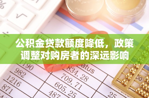 沙河公积金贷款额度降低，政策调整对购房者的深远影响