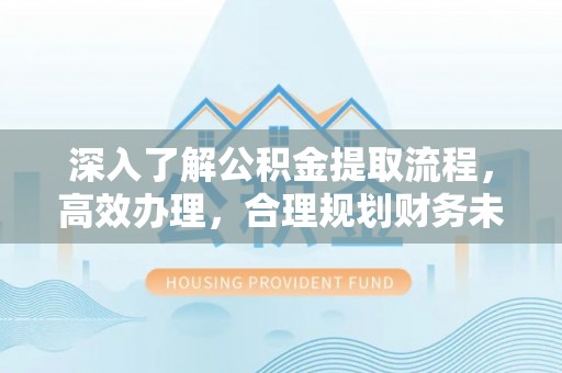 沙河深入了解公积金提取流程，高效办理，合理规划财务未来