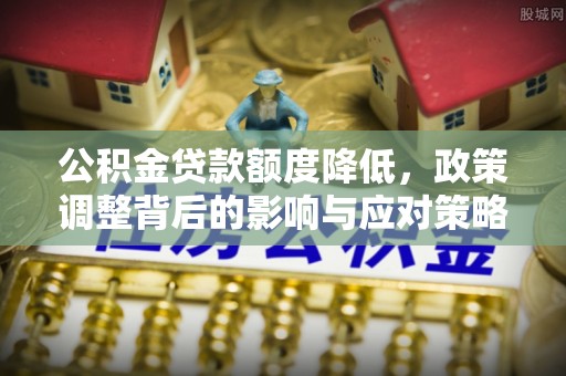 沙河公积金贷款额度降低，政策调整背后的影响与应对策略