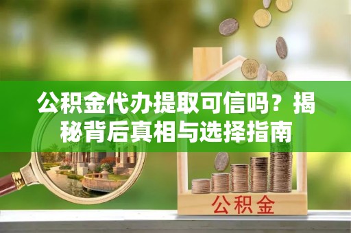 沙河公积金代办提取可信吗？揭秘背后真相与选择指南