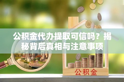 沙河公积金代办提取可信吗？揭秘背后真相与注意事项