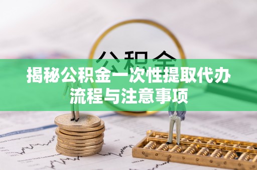 沙河揭秘公积金一次性提取代办流程与注意事项