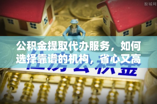 沙河公积金提取代办服务，如何选择靠谱的机构，省心又高效