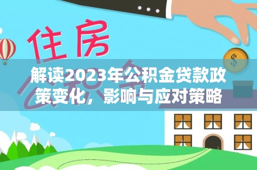 沙河解读2023年公积金贷款政策变化，影响与应对策略