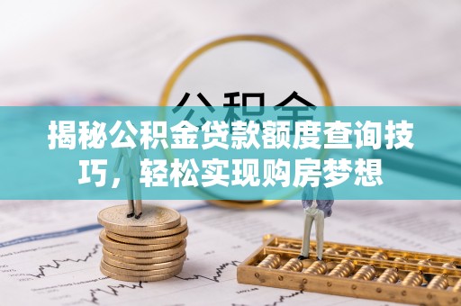 沙河揭秘公积金贷款额度查询技巧，轻松实现购房梦想