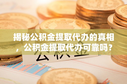 沙河揭秘公积金提取代办的真相，公积金提取代办可靠吗？