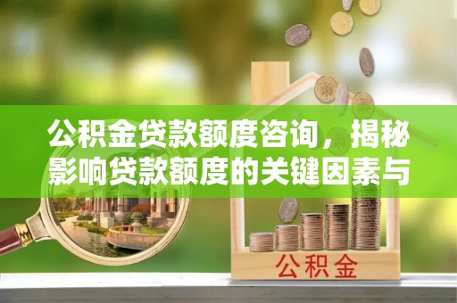 沙河公积金贷款额度咨询，揭秘影响贷款额度的关键因素与实用攻略