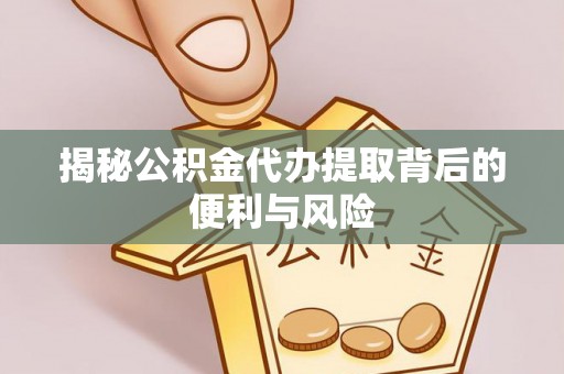 沙河揭秘公积金代办提取背后的便利与风险