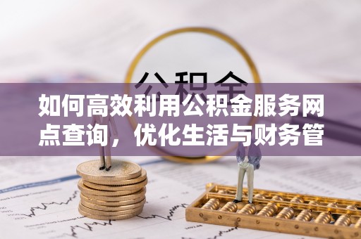 沙河如何高效利用公积金服务网点查询，优化生活与财务管理