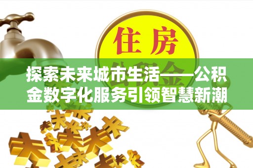 沙河探索未来城市生活——公积金数字化服务引领智慧新潮流