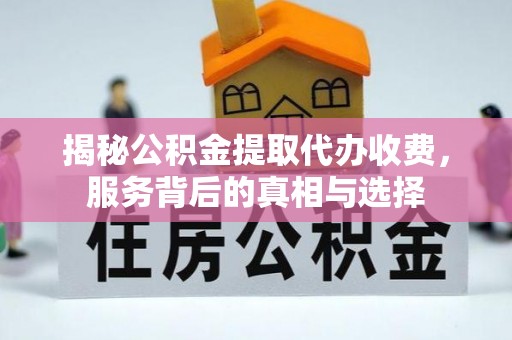 沙河揭秘公积金提取代办收费，服务背后的真相与选择