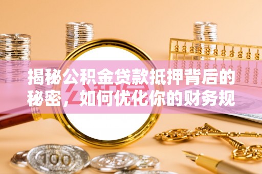 沙河揭秘公积金贷款抵押背后的秘密，如何优化你的财务规划