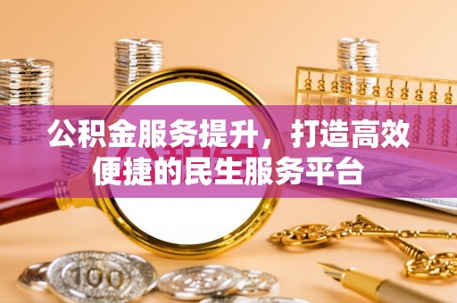 沙河公积金服务提升，打造高效便捷的民生服务平台