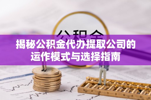 沙河揭秘公积金代办提取公司的运作模式与选择指南