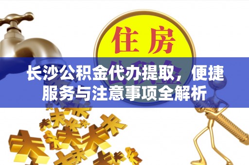 沙河长沙公积金代办提取，便捷服务与注意事项全解析