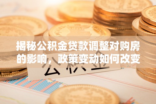 沙河揭秘公积金贷款调整对购房的影响，政策变动如何改变你的买房计划