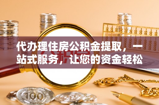 沙河代办理住房公积金提取，一站式服务，让您的资金轻松到账